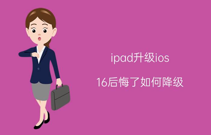 ipad升级ios 16后悔了如何降级 苹果手机可以用平板降级系统吗？